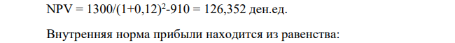 Проект, требующий 910 ден. ед. начальных инвестиций, приносит прибыль 1300 ден. ед. через 2 года. Годовая банковская процентная ставка равна 12 %.
