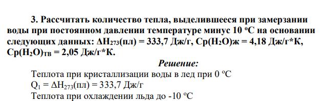 Рассчитать количество тепла, выделившееся при замерзании воды при постоянном давлении температуре минус 10 оС на основании следующих данных: ΔН273(пл) = 333,7 Дж/г, Ср(Н2О)ж = 4,18 Дж/г*К, Ср(Н2О)ТВ = 2,05 Дж/г*К.