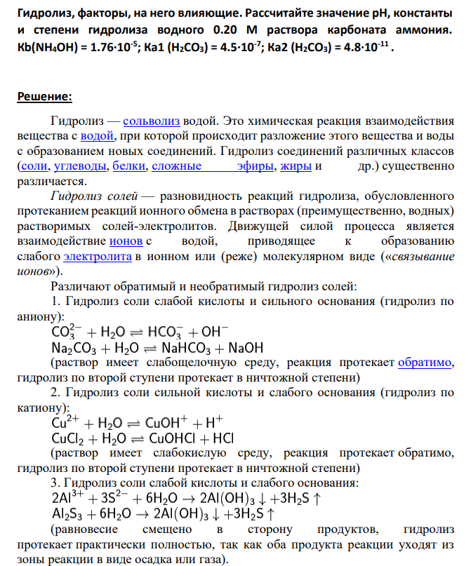 Гидролиз, факторы, на него влияющие. Рассчитайте значение рН, константы и степени гидролиза водного 0.20 М раствора карбоната аммония. Кb(NH4OH) = 1.76∙10-5 ; Ка1 (Н2СО3) = 4.5∙10-7 ; Ка2 (Н2СО3) = 4.8∙10-11 .