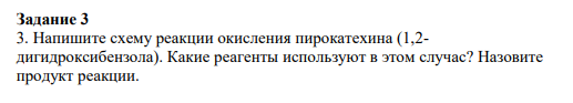 Задание 3 3. Напишите схему реакции окисления пирокатехина (1,2- дигидроксибензола). Какие реагенты используют в этом случас? Назовите продукт реакции.