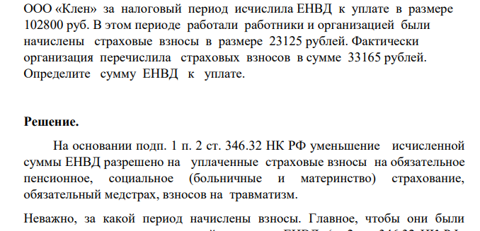 ООО «Клен» за налоговый период исчислила ЕНВД к уплате в размере 102800 руб. В этом периоде работали работники и организацией были начислены страховые взносы в размере 23125 рублей
