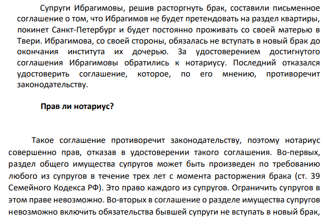 Супруги Ибрагимовы, решив расторгнуть брак, составили письменное соглашение о том, что Ибрагимов не будет претендовать на раздел квартиры, покинет Санкт-Петербург и будет постоянно проживать со своей матерью в Твери. Ибрагимова, со своей стороны, обязалась не вступать в новый брак до окончания института их дочерью.
