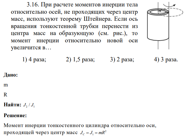 При расчете моментов инерции тела относительно осей, не проходящих через центр масс, используют теорему Штейнера. Если ось вращения тонкостенной трубки перенести из центра масс на образующую (см. рис.), то момент инерции относительно новой оси увеличится в…