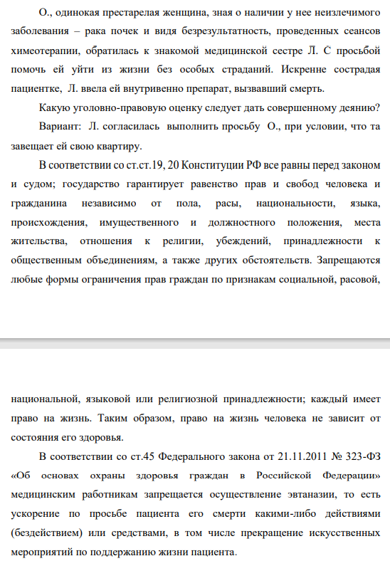 О., одинокая престарелая женщина, зная о наличии у нее неизлечимого заболевания – рака почек и видя безрезультатность, проведенных сеансов химеотерапии, обратилась к знакомой медицинской сестре Л. С просьбой помочь ей уйти из жизни без особых страданий.