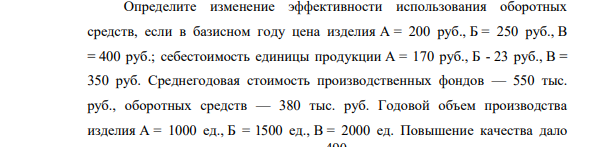 Определите изменение эффективности использования оборотных средств, если в базисном году цена изделия А = 200 руб., Б = 250 руб., В = 400 руб.; себестоимость единицы продукции А = 170 руб., Б - 23 руб., В = 350 руб. Среднегодовая стоимость производственных фондов — 550 тыс. руб., оборотных средств — 380 тыс. руб.