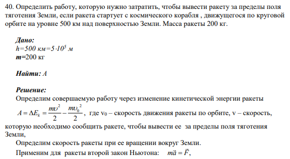 40. Определить работу, которую нужно затратить, чтобы вывести ракету за пределы поля тяготения Земли, если ракета стартует с космического корабля , движущегося по круговой орбите на уровне 500 км над поверхностью Земли. Масса ракеты 200 кг.
