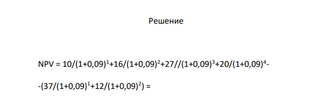 Определить чистый приведенный доход инвестиционного проекта (NPV). Исходные данные, млн. руб. 1. Объем инвестиций в проект: 1-й год – 37; 2-й год – 12. 2. Денежный поток по годам: 1-й  10; 2-й  16; 3-й  27; 4-й – 20. 3. Ставка дисконтирования  9 %.