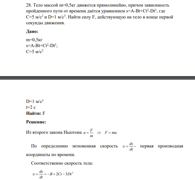 Контрольная работа № 1. (Механика) 28. Тело массой m=0,5кг движется прямолинейно, причем зависимость пройденного пути от времени даѐтся уравнением s=A-Bt+Ct2 -Dt3 , где C=5 м/с2 и D=1 м/с3 . Найти силу F,
