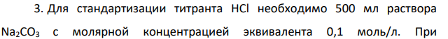 Для стандартизации титранта HCl необходимо 500 мл раствора Na2CO3 с молярной концентрацией эквивалента 0,1 моль/л. При приготовлении раствора точная навеска соды оказалась равной 2,6960 г.