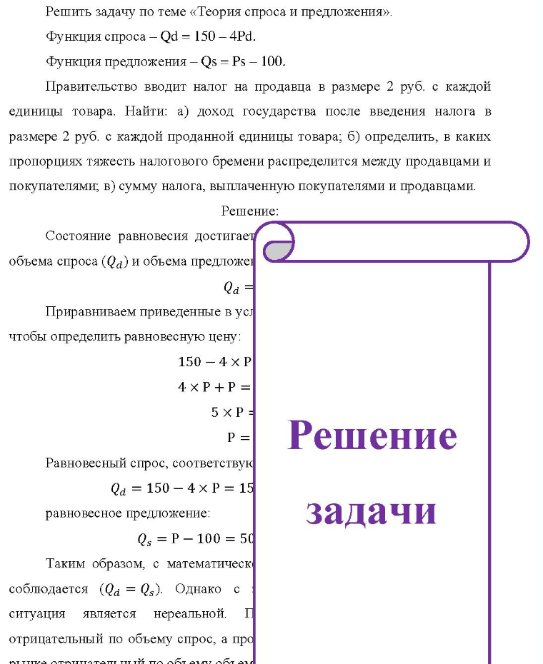 Решить задачу по теме «Теория спроса и предложения». Функция спроса - Qd = 150 - 4Pd. Функция предложения - Qs = Ps - 100. Правительство вводит налог на продавца в размере 2 руб. с каждой единицы товара. Найти: а) доход государства после введения налога