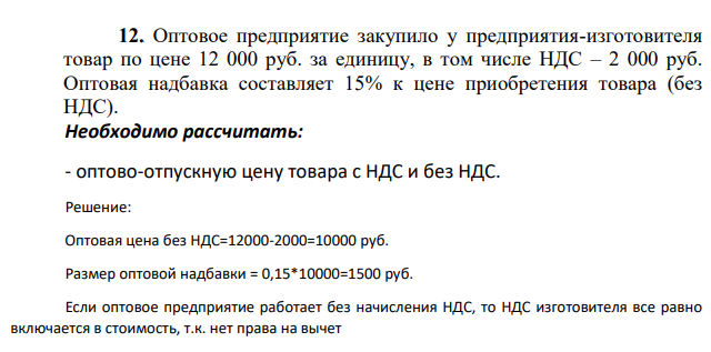 Оптовое предприятие закупило у предприятия-изготовителя товар по цене 12 000 руб. за единицу, в том числе НДС – 2 000 руб. Оптовая надбавка составляет 15% к цене приобретения товара (без НДС). Необходимо рассчитать: - оптово-отпускную цену товара с НДС и без НДС.