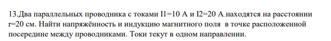 Два параллельных проводника с токами I1=10 А и I2=20 А находятся на расстоянии r=20 см. Найти напряжённость и индукцию магнитного поля в точке расположенной посередине между проводниками. Токи текут в одном направлении.