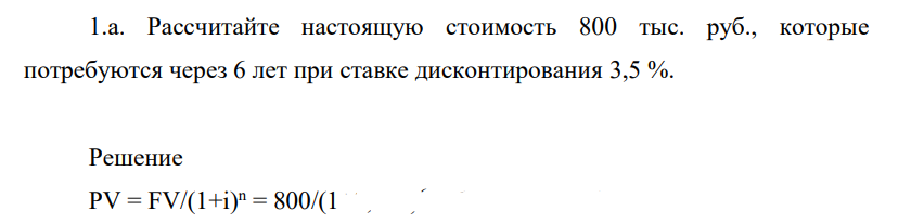 Рассчитайте настоящую стоимость 800 тыс. руб., которые потребуются через 6 лет при ставке дисконтирования 3,5 %.