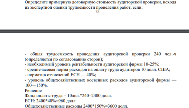 Определите примерную договорную стоимость аудиторской проверки, исходя из экспертной оценки трудоемкости проведения работ, если: 75 5 - общая трудоемкость проведения аудиторской проверки 240 чел.-ч (определяется по согласованию сторон); - необходимый уровень рентабельности аудиторской фирмы 10-25%; -