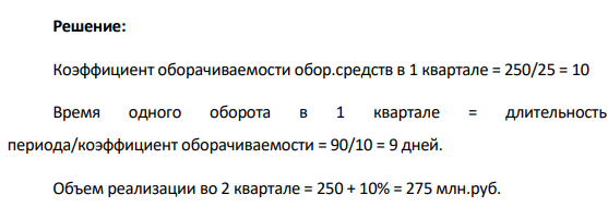 В I квартале предприятие реализовало продукции на 250 млн. руб., среднеквартальные остатки оборотных средств составили 25 млн. руб. Во II квартале объем реализации продукции увеличится на 10%, а время одного оборота оборотных средств будет сокращено на 1 день