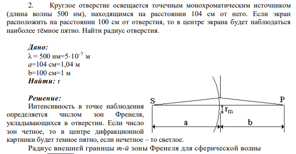 2. Круглое отверстие освещается точечным монохроматическим источником (длина волны 500 нм), находящимся на расстоянии 104 см от него. Если экран расположить на расстоянии 100 см от отверстия, то в центре экрана будет наблюдаться наиболее тёмное пятно. Найти радиус отверстия.