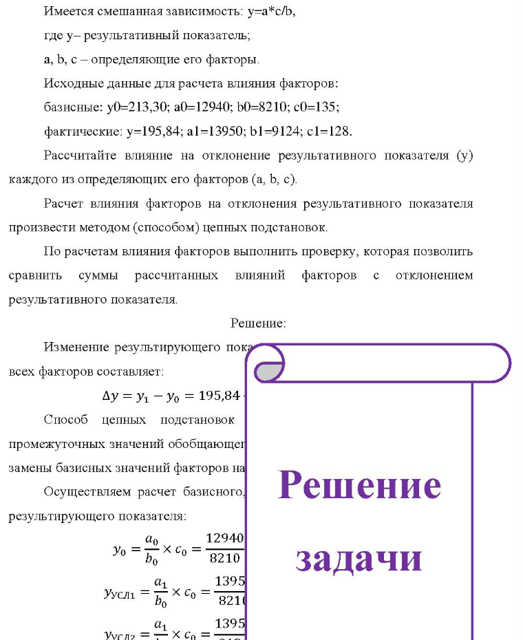 Имеется смешанная зависимость: у=а* y-a*c/b, где у- результативный показатель; , a, b, с - определяющие его факторы. Исходные данные для расчета влияния факторов: базисные: y0=213,30; a0=12940; b0=8210; c0=135; фактические: у=195,84; a1=13950; b1=9124;