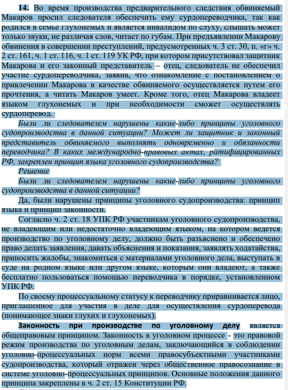 14. Во время производства предварительного следствия обвиняемый Макаров просил следователя обеспечить ему сурдопереводчика, так как родился в семье глухонемых и является инвалидом по слуху, слышать может только звуки, не различая слов, читает по губам. При предъявлении Макарову обвинения в совершении преступлений, предусмотренных ч. 3 ст. 30, п. «г» ч. 2 ст. 161, ч. 1 ст. 116, ч. 1 ст. 119 УК РФ, при котором присутствовал защитник Макарова и его законный представитель – отец, следователь не обеспечил участие сурдопереводчика, заявив, что ознакомление с постановлением о привлечении Макарова в качестве обвиняемого осуществляется путем его прочтения, а читать Макаров умеет.