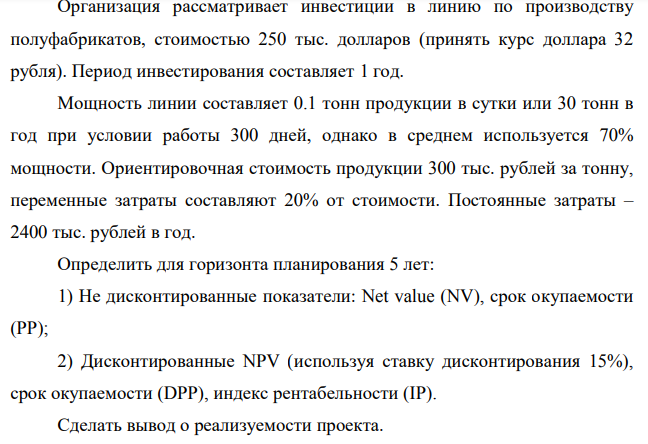 Организация рассматривает инвестиции в линию по производству полуфабрикатов, стоимостью 250 тыс. долларов (принять курс доллара 32 рубля). Период инвестирования составляет 1 год. Мощность линии составляет 0.1 тонн продукции в сутки или 30 тонн в год при условии работы 300 дней, однако в среднем используется 70% мощности.