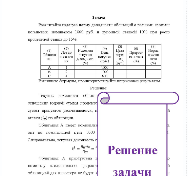 Задача Рассчитайте годовую норму доходности облигаций с разными сроками погашения, номиналом 1000 руб. и купонной ставкой 10% при росте процентной ставки до 15%. (1) Облигац ии ия (3) (2) Исходная Лет до текушая погашен д доходность (%) (4) Цена покупки (руб. ) 1000 1000 800 (5) Цена через год од (руб. ) (6) Прирост капитала (%) (7) Норма доходн ости (5) Выпишите формулы, проинтерпретируйте полученные результаты