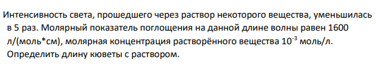Интенсивность света, прошедшего через раствор некоторого вещества, уменьшилась в 5 раз. Молярный показатель поглощения на данной длине волны равен 1600 л/(моль*см), молярная концентрация растворённого вещества 10-3 моль/л. Определить длину кюветы с раствором.