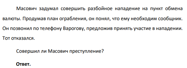 Масович задумал совершить разбойное нападение на пункт обмена валюты. Продумав план ограбления, он понял, что ему необходим сообщник. Он позвонил по телефону Варогову, предложив принять участие в нападении. Тот отказался. Совершил ли Масович преступление?