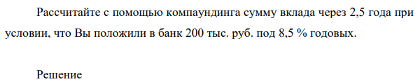 Рассчитайте с помощью компаундинга сумму вклада через 2,5 года при условии, что Вы положили в банк 200 тыс. руб.