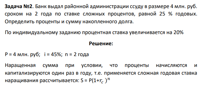 Банк выдал районной администрации ссуду в размере 4 млн. руб. сроком на 2 года по ставке сложных процентов, равной 25 % годовых. Определить проценты и сумму накопленного долга. По индивидуальному заданию процентная ставка увеличивается на 20%