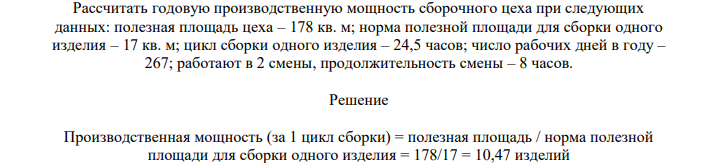 Рассчитать годовую производственную мощность сборочного цеха при следующих данных: полезная площадь цеха – 178 кв. м; норма полезной площади для сборки одного изделия – 17 кв. м; цикл сборки одного изделия – 24,5 часов; число рабочих дней в году – 267; работают в 2 смены, продолжительность смены – 8 часов.