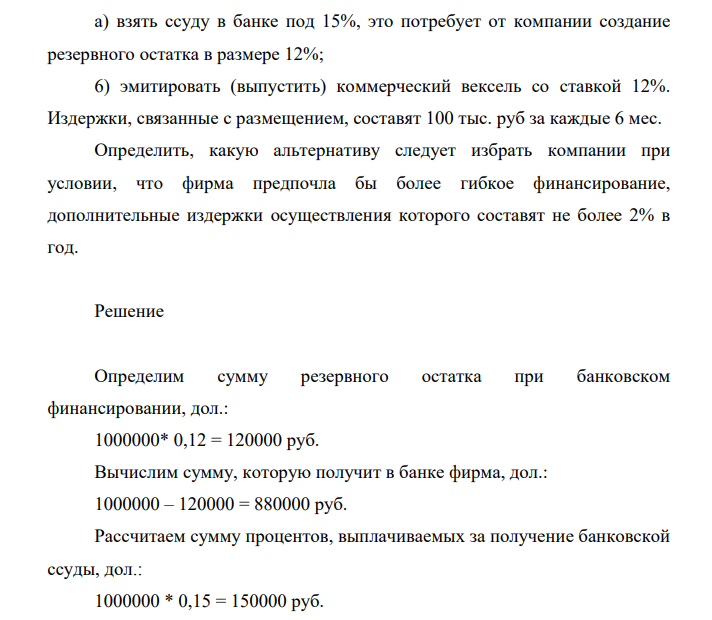 Компании «Весна» необходимо увеличить объем своего оборотного капитала на 1 млн. руб. У нее есть три альтернативных вида финансирования: а) взять ссуду в банке под 15%, это потребует от компании создание резервного остатка в размере 12%; 6) эмитировать (выпустить) коммерческий вексель со ставкой 12%.