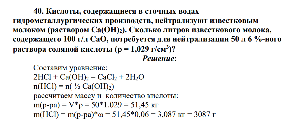 Кислоты, содержащиеся в сточных водах гидрометаллургических производств, нейтрализуют известковым молоком (раствором Са(ОН)2). Сколько литров известкового молока, содержащего 100 г/л СаО, потребуется для нейтрализации 50 л 6 %-ного раствора соляной кислоты ( = 1,029 г/см3 )?