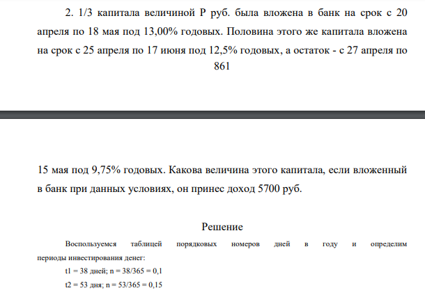 1/3 капитала величиной Р руб. была вложена в банк на срок с 20 апреля по 18 мая под 13,00% годовых. Половина этого же капитала вложена на срок с 25 апреля по 17 июня под 12,5% годовых, а остаток - с 27 апреля по 862 15 мая под 9,75% годовых. Какова величина этого капитала, если вложенный в банк при данных условиях, он принес доход 5700 руб.