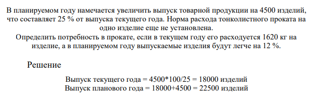 В планируемом году намечается увеличить выпуск товарной продукции на 4500 изделий, что составляет 25 % от выпуска текущего года. Норма расхода тонколистного проката на одно изделие еще не установлена. Определить потребность