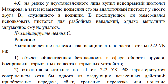 С. на рынке у неустановленного лица купил неисправный пистолет Макарова, а затем незаметно подменил его на аналогичный пистолет у своего друга В., служившего в полиции. В последующем он намеревался использовать пистолет для разбойных нападений, однако выполнить задуманное ему не удалось.