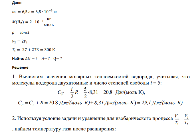 Дано 𝑚 = 6,5 г = 6,5 ∙ 10−3 кг 𝑀(Н𝟐 ) = 2 ∙ 10−3 кг моль р = со𝑛𝑠𝑡 𝑉2 = 2𝑉1 Т1 = 27 + 273 = 300 К Найти: ∆𝑈 − ? А− ? Q− ?