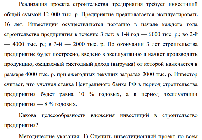 Реализация проекта строительства предприятия требует инвестиций общей суммой 12 000 тыс. р. Предприятие предполагается эксплуатировать 16 лет. Инвестиции осуществляются поэтапно в начале каждого года строительства предприятия в течение 3 лет: в 1-й год — 6000 тыс. р.; во 2-й — 4000 тыс. р.; в 3-й — 2000 тыс. р.