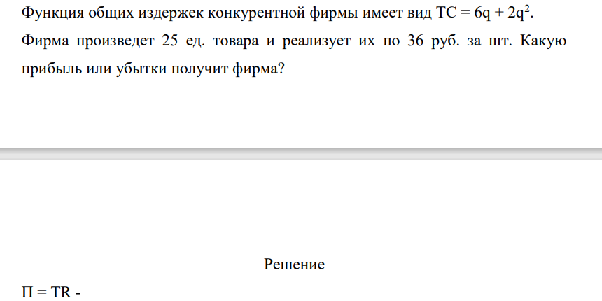 Функциия общих издержек конкурентной фирмы имеет вид ТС = 6q + 2q2 . Фирма произведет 25 ед. товара и реализует их по 36 руб. за шт. Какую прибыль или убытки получит фирма?