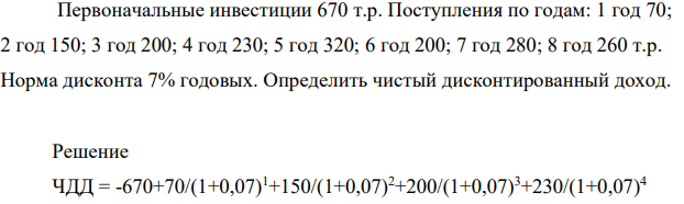 Первоначальные инвестиции 670 т.р. Поступления по годам: год 70; 2 год 150; 3 год 200; 4 год 230; 5 год 320; 6 год 200; 7 год 280; 8 год 260 т.р. Норма дисконта 7% годовых. Определить чистый дисконтированный доход.
