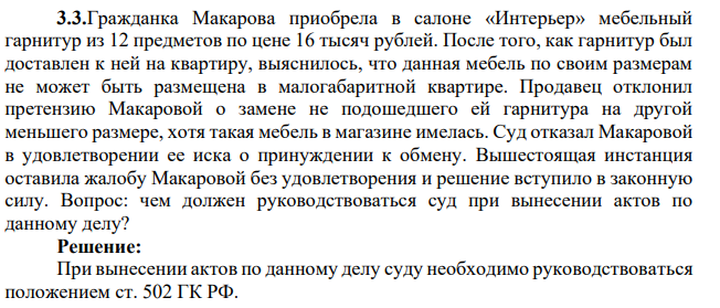3.3.Гражданка Макарова приобрела в салоне «Интерьер» мебельный гарнитур из 12 предметов по цене 16 тысяч рублей. После того, как гарнитур был доставлен к ней на квартиру, выяснилось, что данная мебель по своим размерам не может быть размещена в малогабаритной квартире.