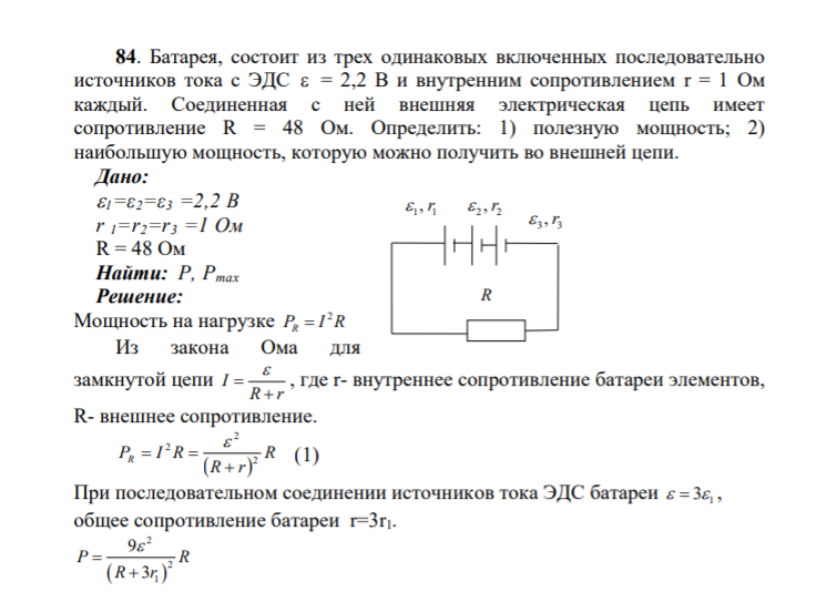 84. Батарея, состоит из трех одинаковых включенных последовательно источников тока с ЭДС  = 2,2 В и внутренним сопротивлением r = 1 Ом каждый. Соединенная с ней внешняя электрическая цепь имеет сопротивление R = 48 Ом. Определить: 1) полезную мощность; 2)