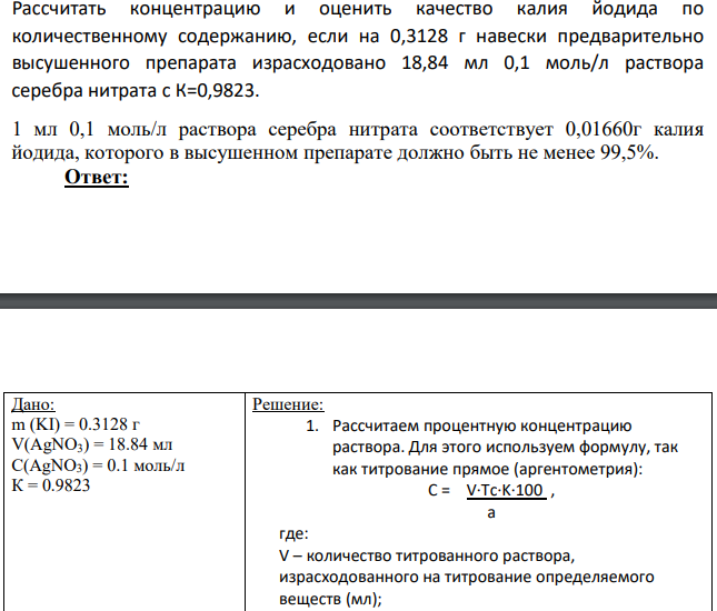 Рассчитать концентрацию и оценить качество калия йодида по количественному содержанию, если на 0,3128 г навески предварительно высушенного препарата израсходовано 18,84 мл 0,1 моль/л раствора серебра нитрата с К=0,9823. 1 мл 0,1 моль/л раствора серебра нитрата соответствует 0,01660г калия йодида, которого в высушенном препарате должно быть не менее 99,5%.