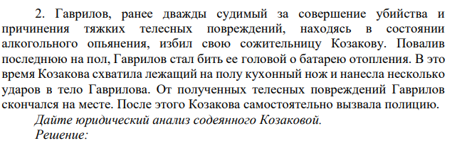 2. Гаврилов, ранее дважды судимый за совершение убийства и причинения тяжких телесных повреждений, находясь в состоянии алкогольного опьянения, избил свою сожительницу Козакову.