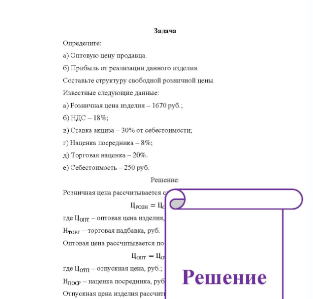 Задача Определите: a) Оптовую цену продавца. б) Прибыль от реализации данного изделия. Составьте структуру свободной розничной цены. Известные следующие данные: a) Розничная цена изделия - 1670 руб. ; 6)НДС - 18%; b) Ставка акциза - 30% от себестоимости, г) Наценка посредника - 8%; д) Торговая наценка - 20%. e) Себестоимость - 250 руб.