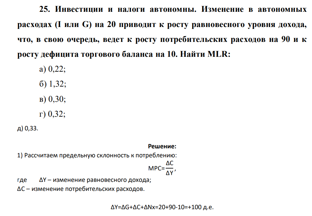 Инвестиции и налоги автономны. Изменение в автономных расходах (I или G) на 20 приводит к росту равновесного уровня дохода, что, в свою очередь, ведет к росту потребительских расходов на 90 и к росту дефицита торгового баланса на 10. Найти MLR: а) 0,22; б) 1,32; в) 0,30; г) 0,32; д) 0,33.