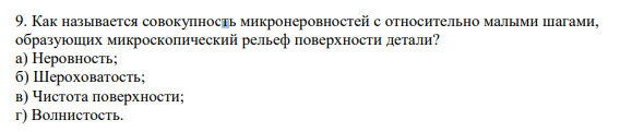 Как называется совокупность микронеровностей с относительно малыми шагами, образующих микроскопический рельеф поверхности детали? а) Неровность; б) Шероховатость; в) Чистота поверхности; г) Волнистость.