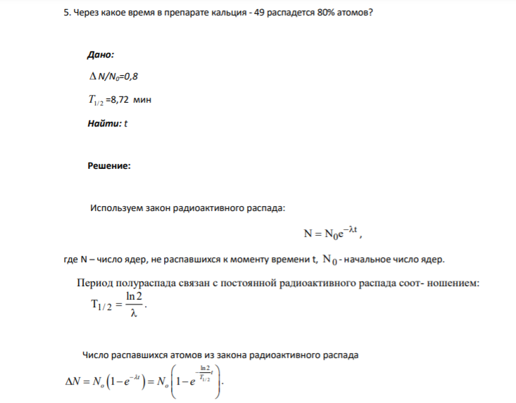 5. Через какое время в препарате кальция - 49 распадется 80% атомов? Дано: N/N0=0,8 T1/ 2 =8,72 мин Найти: