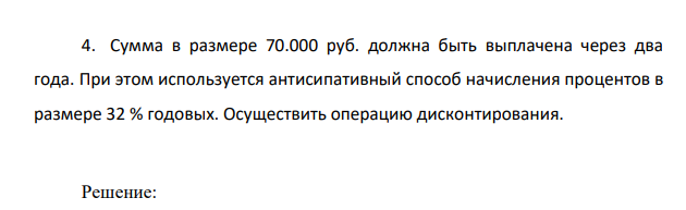 Сумма в размере 70.000 руб. должна быть выплачена через два года. При этом используется антисипативный способ начисления процентов в размере 32 % годовых. Осуществить операцию дисконтирования.
