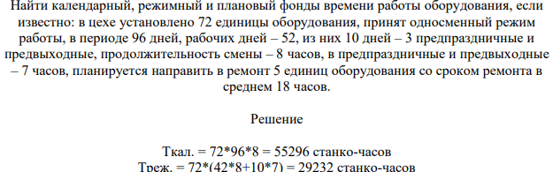 Найти календарный, режимный и плановый фонды времени работы оборудования, если известно: в цехе установлено 72 единицы оборудования, принят односменный режим работы, в периоде 96 дней, рабочих дней – 52, из них 10 дней – 3 предпраздничные и предвыходные, продолжительность смены – 8 часов,