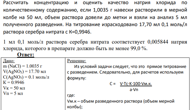 Рассчитать концентрацию и оценить качество натрия хлорида по количественному содержанию, если 1,0035 г навески растворили в мерной колбе на 50 мл, объем раствора довели до метки и взяли на анализ 5 мл полученного разведения. На титрование израсходовано 17,70 мл 0,1 моль/л раствора серебра нитрата с К=0,9946.