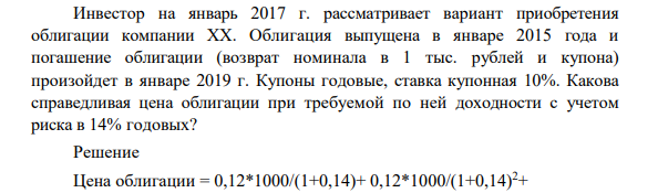 Инвестор на январь 2017 г. рассматривает вариант приобретения облигации компании ХХ. Облигация выпущена в январе 2015 года и погашение облигации (возврат номинала в 1 тыс. рублей и купона) произойдет в январе 2019 г.